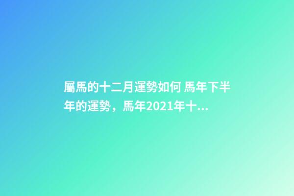 屬馬的十二月運勢如何 馬年下半年的運勢，馬年2021年十二個月的運勢及運程-第1張-觀點-玄機派